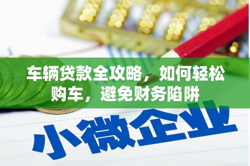 安康车辆贷款全攻略，如何轻松购车，避免财务陷阱