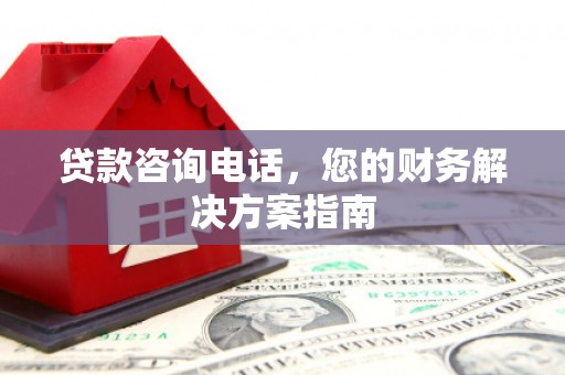 安康贷款咨询电话，您的财务解决方案指南