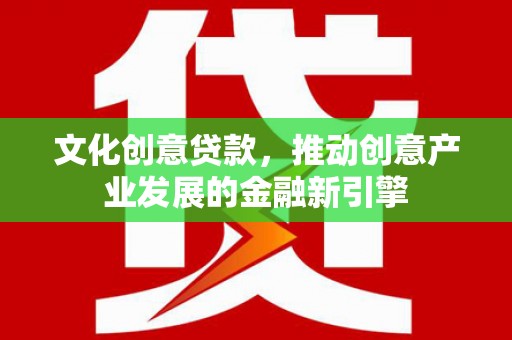 安康文化创意贷款，推动创意产业发展的金融新引擎