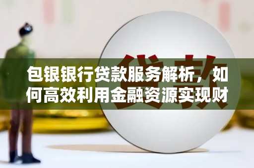 安康包银银行贷款服务解析，如何高效利用金融资源实现财富增长