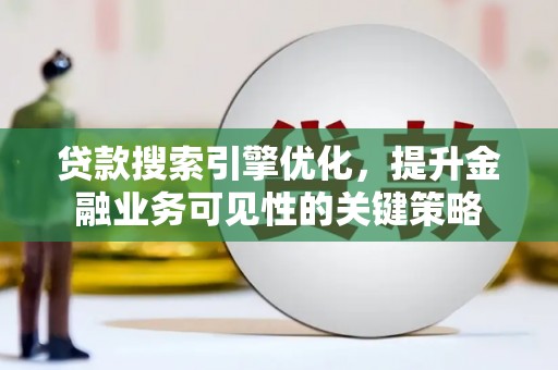 安康贷款搜索引擎优化，提升金融业务可见性的关键策略