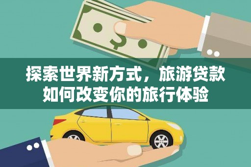 安康探索世界新方式，旅游贷款如何改变你的旅行体验