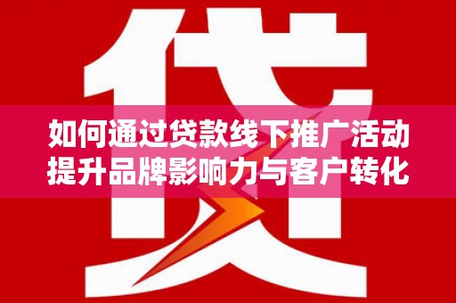 安康如何通过贷款线下推广活动提升品牌影响力与客户转化率