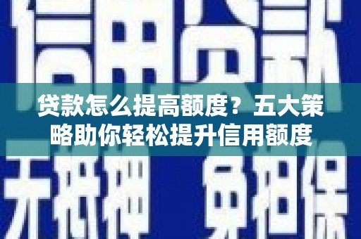 安康贷款怎么提高额度？五大策略助你轻松提升信用额度