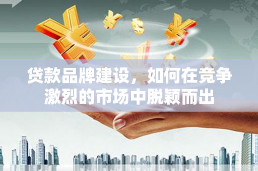 安康贷款品牌建设，如何在竞争激烈的市场中脱颖而出