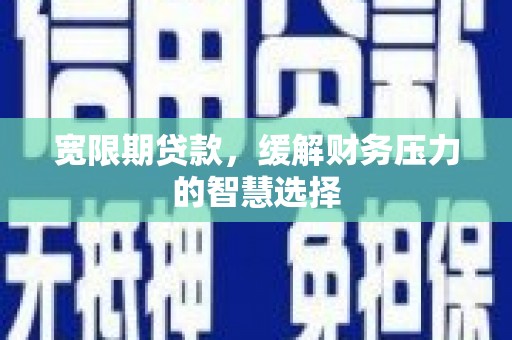 安康宽限期贷款，缓解财务压力的智慧选择