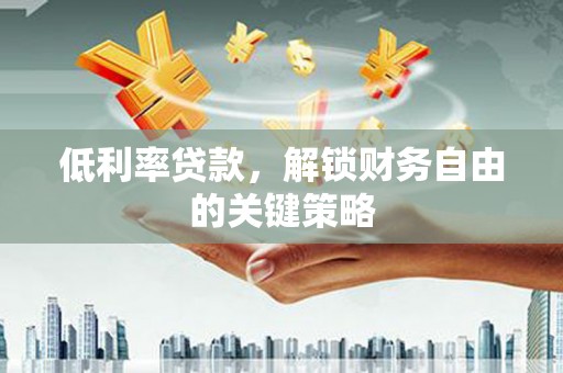 安康低利率贷款，解锁财务自由的关键策略
