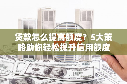 安康贷款怎么提高额度？5大策略助你轻松提升信用额度
