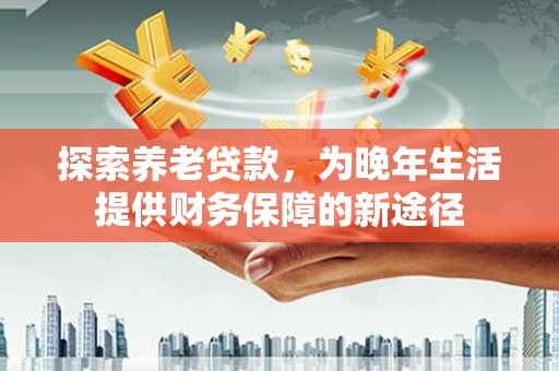 安康探索养老贷款，为晚年生活提供财务保障的新途径