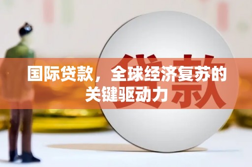 安康国际贷款，全球经济复苏的关键驱动力