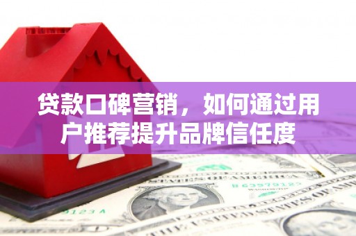 安康贷款口碑营销，如何通过用户推荐提升品牌信任度