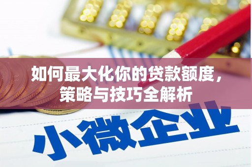 安康如何最大化你的贷款额度，策略与技巧全解析