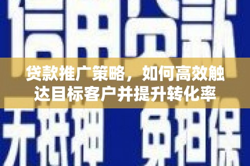 安康贷款推广策略，如何高效触达目标客户并提升转化率