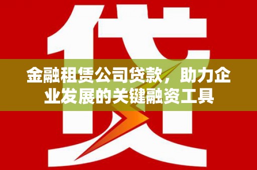 安康金融租赁公司贷款，助力企业发展的关键融资工具