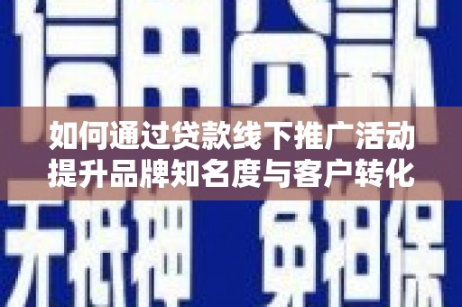 安康如何通过贷款线下推广活动提升品牌知名度与客户转化率