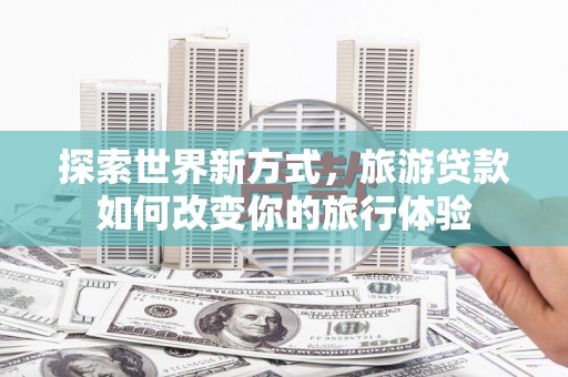 安康探索世界新方式，旅游贷款如何改变你的旅行体验