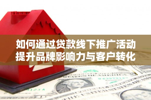 安康如何通过贷款线下推广活动提升品牌影响力与客户转化率