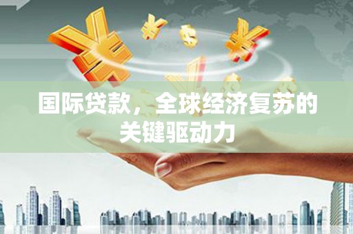 安康国际贷款，全球经济复苏的关键驱动力