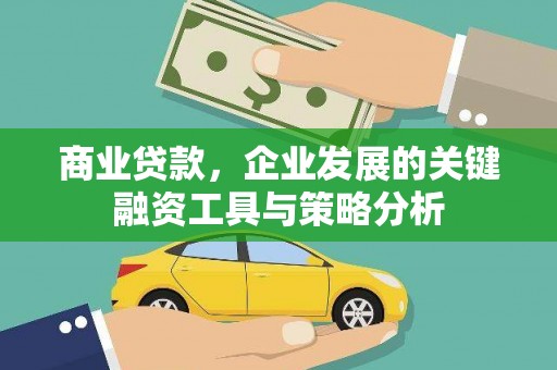 安康商业贷款，企业发展的关键融资工具与策略分析