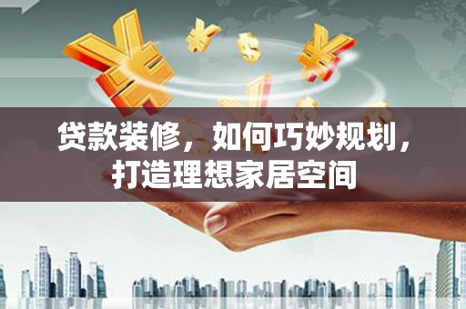 安康贷款装修，如何巧妙规划，打造理想家居空间
