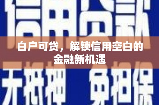 安康白户可贷，解锁信用空白的金融新机遇