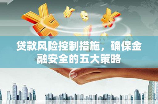 安康贷款风险控制措施，确保金融安全的五大策略