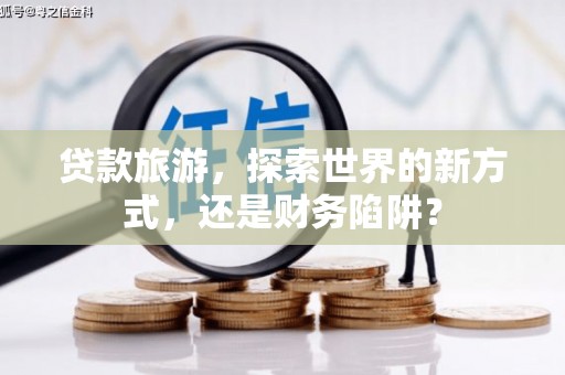 安康贷款旅游，探索世界的新方式，还是财务陷阱？