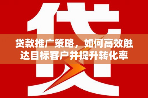 安康贷款推广策略，如何高效触达目标客户并提升转化率