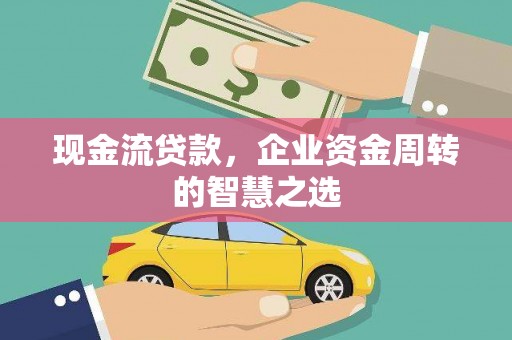 安康现金流贷款，企业资金周转的智慧之选