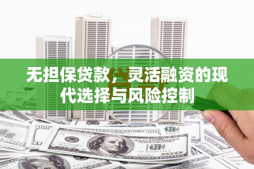 安康无担保贷款，灵活融资的现代选择与风险控制