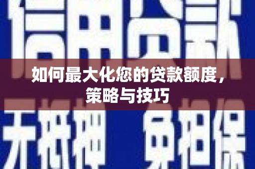 安康如何最大化您的贷款额度，策略与技巧