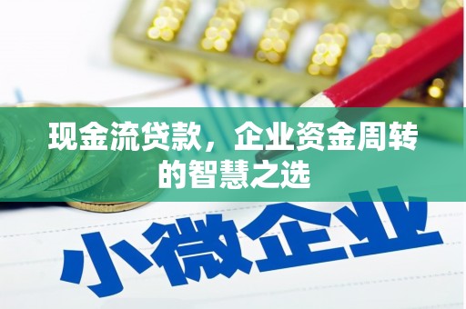 安康现金流贷款，企业资金周转的智慧之选