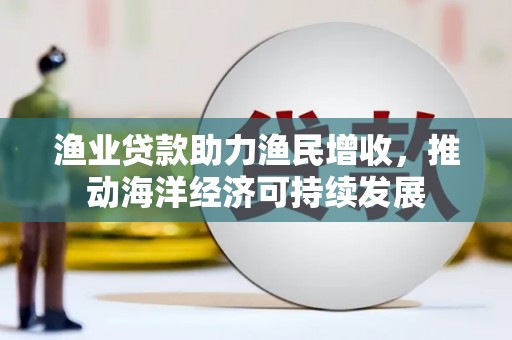 安康渔业贷款助力渔民增收，推动海洋经济可持续发展