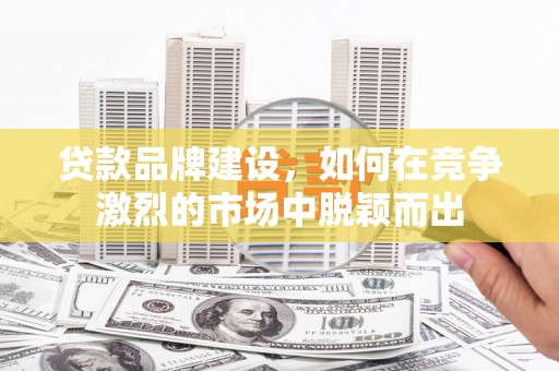 安康贷款品牌建设，如何在竞争激烈的市场中脱颖而出