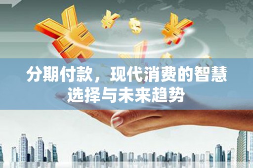 安康分期付款，现代消费的智慧选择与未来趋势