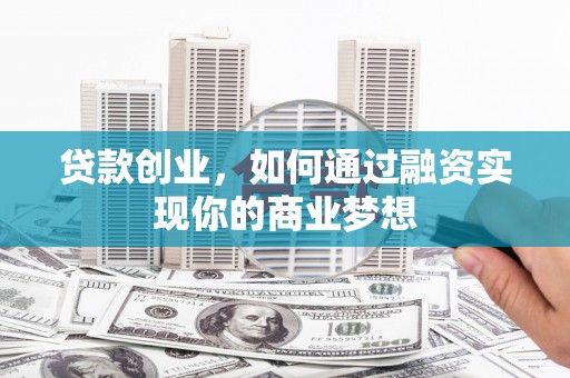 安康贷款创业，如何通过融资实现你的商业梦想