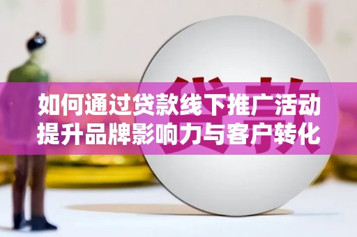 安康如何通过贷款线下推广活动提升品牌影响力与客户转化率