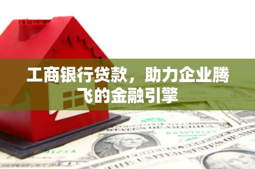 安康工商银行贷款，助力企业腾飞的金融引擎