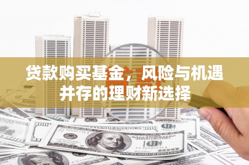 安康贷款购买基金，风险与机遇并存的理财新选择