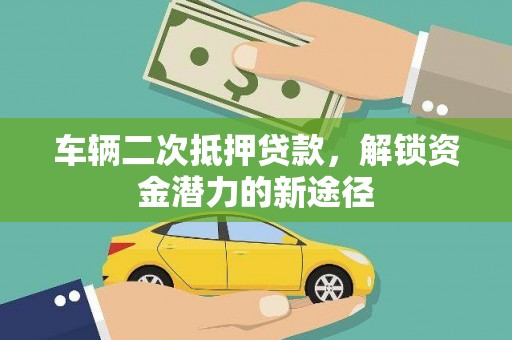安康车辆二次抵押贷款，解锁资金潜力的新途径