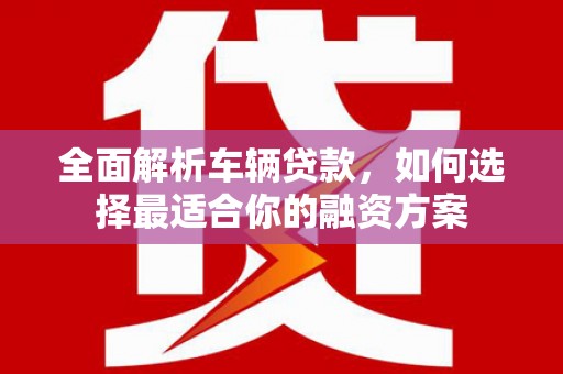 安康全面解析车辆贷款，如何选择最适合你的融资方案