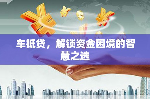 安康车抵贷，解锁资金困境的智慧之选