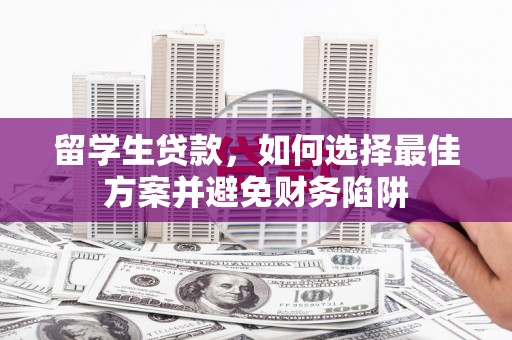 安康留学生贷款，如何选择最佳方案并避免财务陷阱