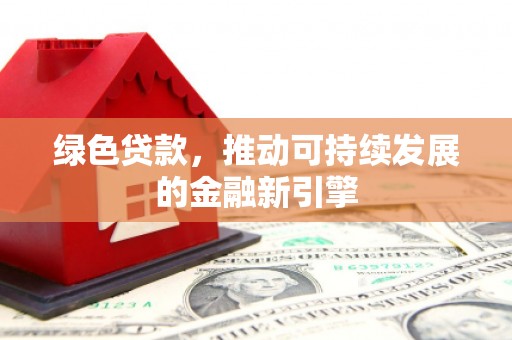 安康绿色贷款，推动可持续发展的金融新引擎