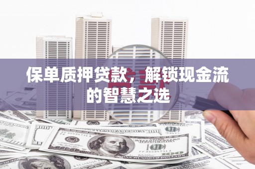 安康保单质押贷款，解锁现金流的智慧之选
