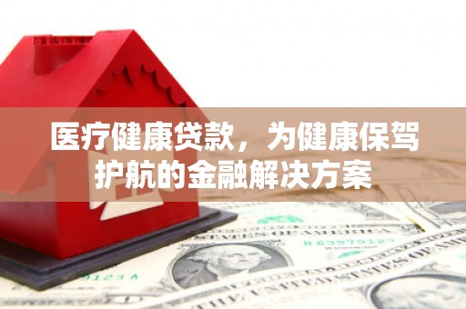 安康医疗健康贷款，为健康保驾护航的金融解决方案