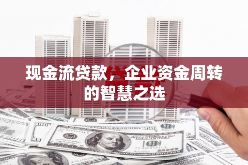 安康现金流贷款，企业资金周转的智慧之选