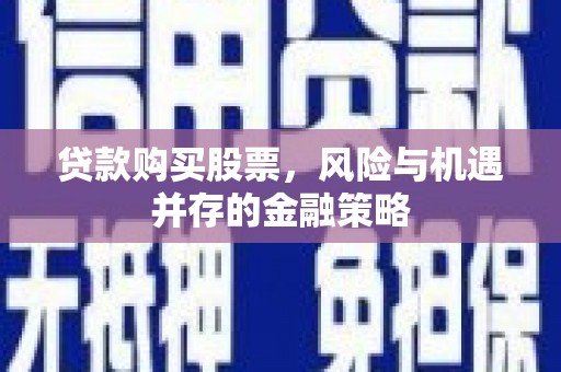 安康贷款购买股票，风险与机遇并存的金融策略