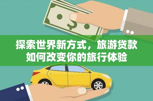 安康探索世界新方式，旅游贷款如何改变你的旅行体验