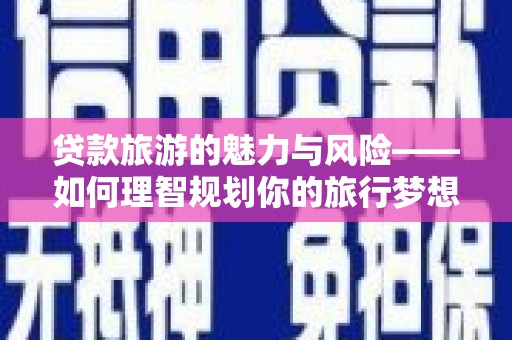 安康贷款旅游的魅力与风险——如何理智规划你的旅行梦想